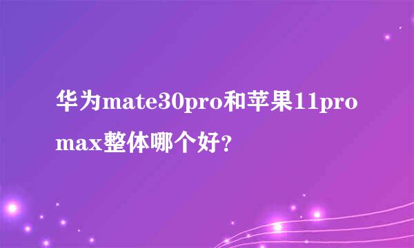 华为mate30pro和苹果11promax整体哪个好？