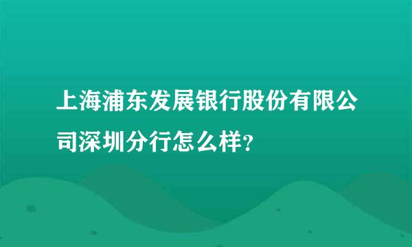 上海浦东发展银行股份有限公司深圳分行怎么样？