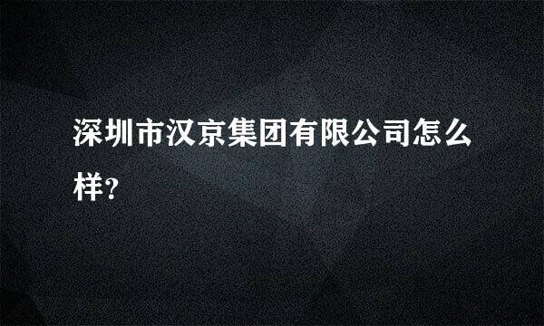 深圳市汉京集团有限公司怎么样？