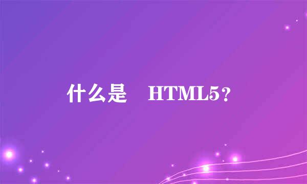 什么是 HTML5？