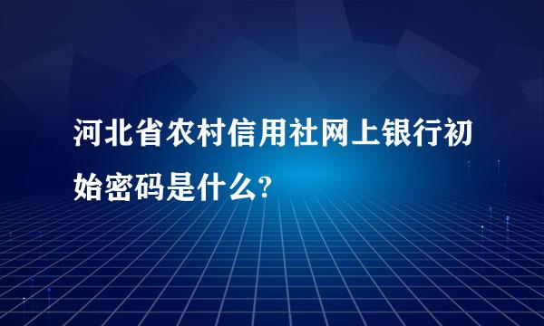 河北省农村信用社网上银行初始密码是什么?